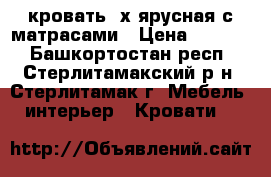 кровать 2х ярусная с матрасами › Цена ­ 8 000 - Башкортостан респ., Стерлитамакский р-н, Стерлитамак г. Мебель, интерьер » Кровати   